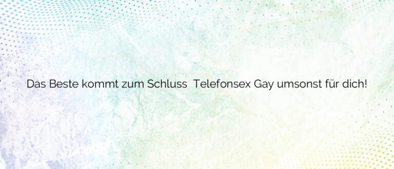 Das Beste kommt zum Schluss ❤️ Telefonsex Gay umsonst für dich!