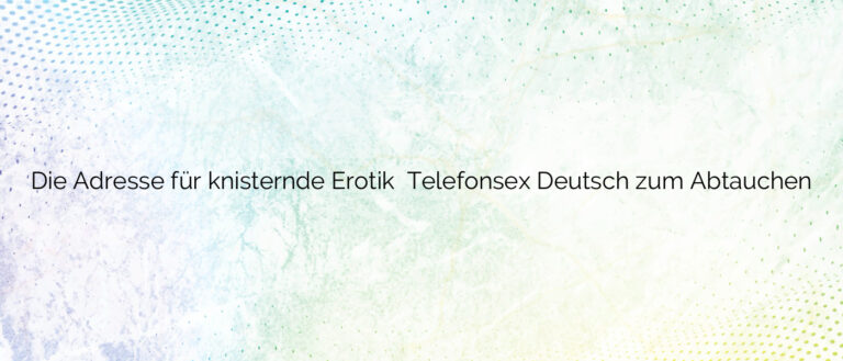 Die Adresse für knisternde Erotik ⭐️ Telefonsex Deutsch zum Abtauchen