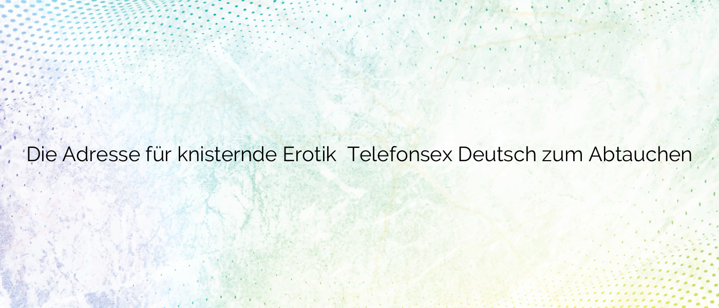 Die Adresse für knisternde Erotik ⭐️ Telefonsex Deutsch zum Abtauchen