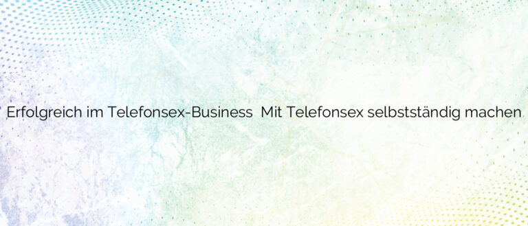 Erfolgreich im Telefonsex-Business ❤️ Mit Telefonsex selbstständig machen