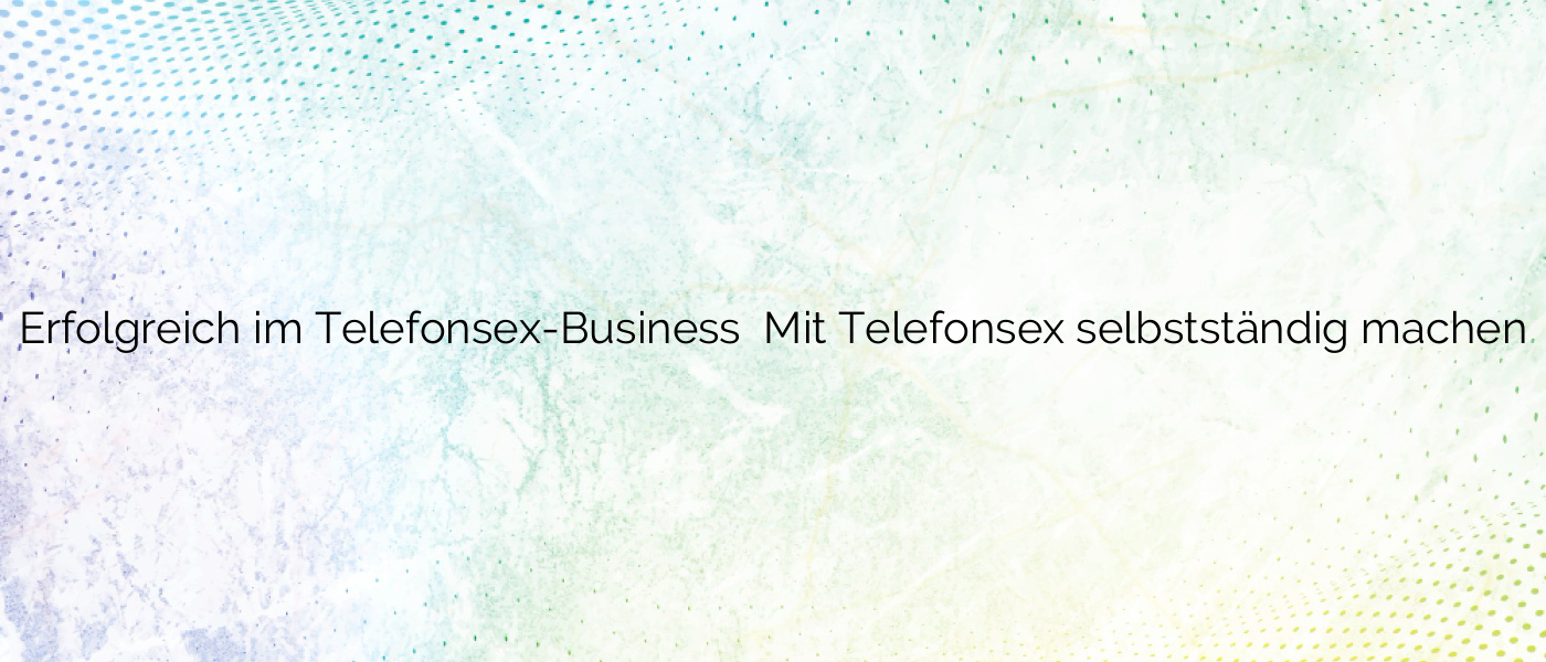 Erfolgreich im Telefonsex-Business ❤️ Mit Telefonsex selbstständig machen